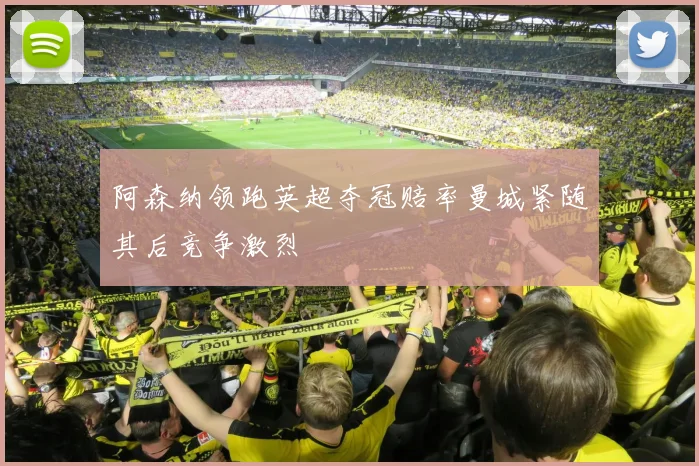 阿森纳领跑英超夺冠赔率曼城紧随其后竞争激烈