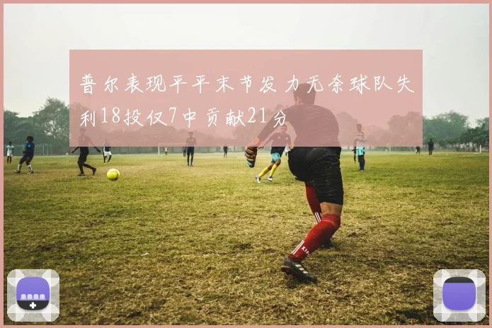 普尔表现平平末节发力无奈球队失利18投仅7中贡献21分