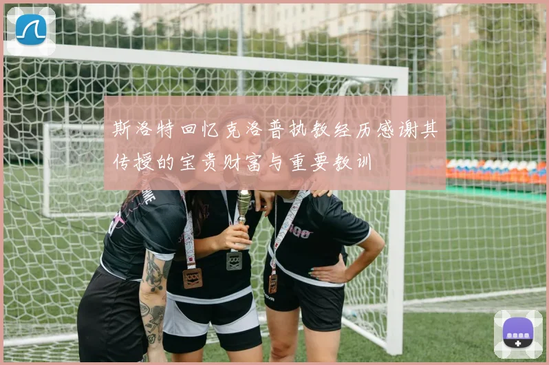 斯洛特回忆克洛普执教经历感谢其传授的宝贵财富与重要教训