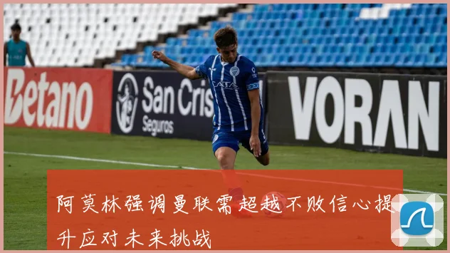 阿莫林强调曼联需超越不败信心提升应对未来挑战