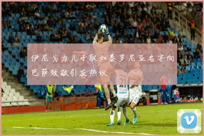 伊尼戈为儿子取加泰罗尼亚名字向巴萨致敬引发热议