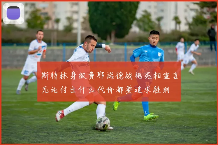 斯特林身披费耶诺德战袍亮相宣言无论付出什么代价都要追求胜利