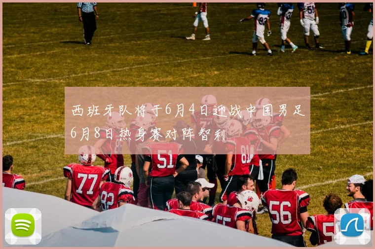 西班牙队将于6月4日迎战中国男足6月8日热身赛对阵智利