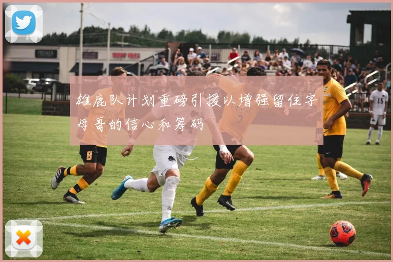 雄鹿队计划重磅引援以增强留住字母哥的信心和筹码