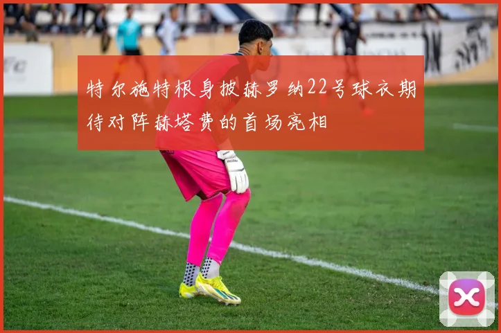 特尔施特根身披赫罗纳22号球衣期待对阵赫塔费的首场亮相