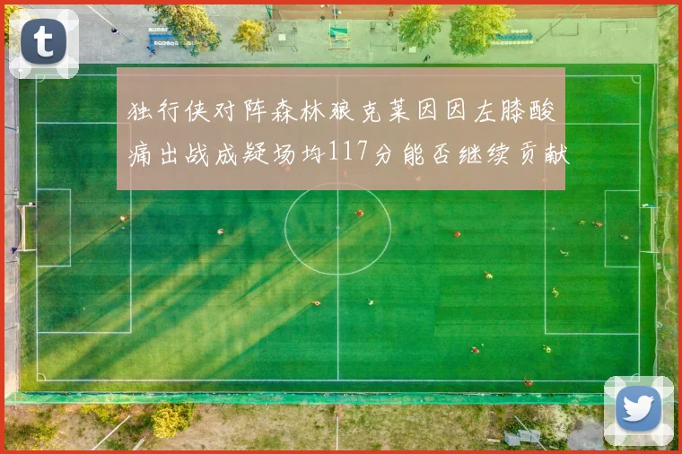 独行侠对阵森林狼克莱因因左膝酸痛出战成疑场均117分能否继续贡献
