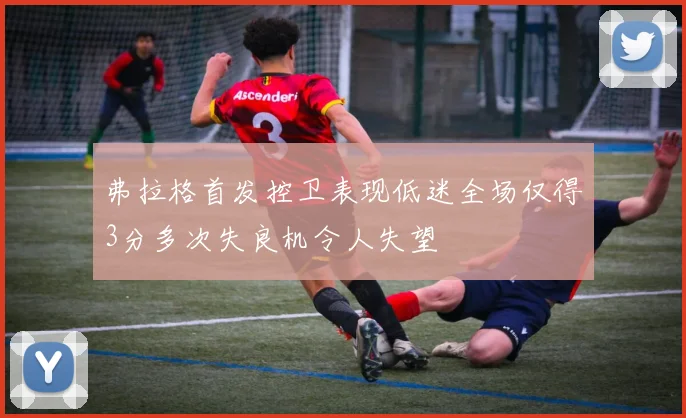 弗拉格首发控卫表现低迷全场仅得3分多次失良机令人失望