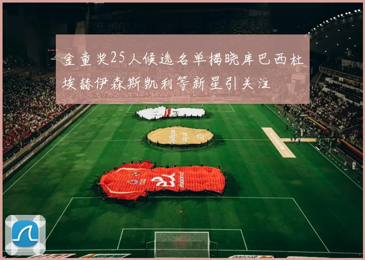 金童奖25人候选名单揭晓库巴西杜埃赫伊森斯凯利等新星引关注
