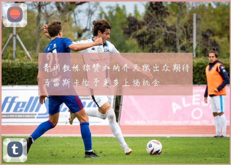 青训教练称赞加纳乔天赋出众期待马雷斯卡给予更多上场机会