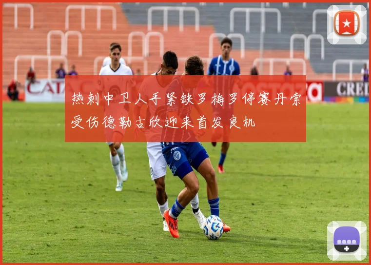 热刺中卫人手紧缺罗梅罗停赛丹索受伤德勒古欣迎来首发良机