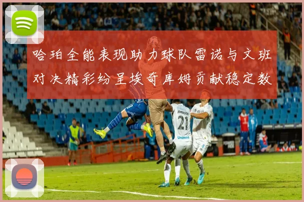 哈珀全能表现助力球队雷诺与文班对决精彩纷呈埃奇库姆贡献稳定数据