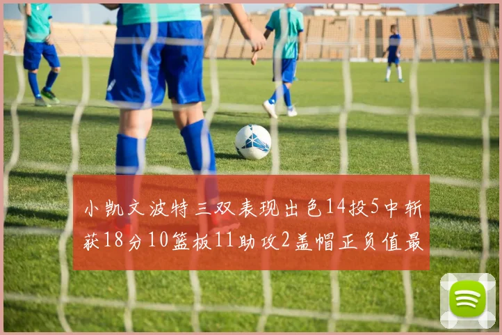 小凯文波特三双表现出色14投5中斩获18分10篮板11助攻2盖帽正负值最高