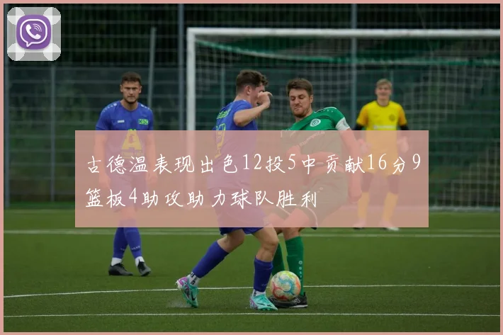 古德温表现出色12投5中贡献16分9篮板4助攻助力球队胜利