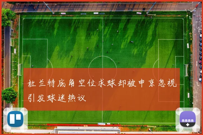 杜兰特底角空位求球却被申京忽视引发球迷热议