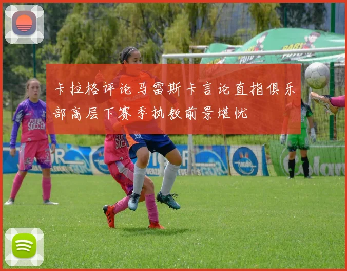 卡拉格评论马雷斯卡言论直指俱乐部高层下赛季执教前景堪忧