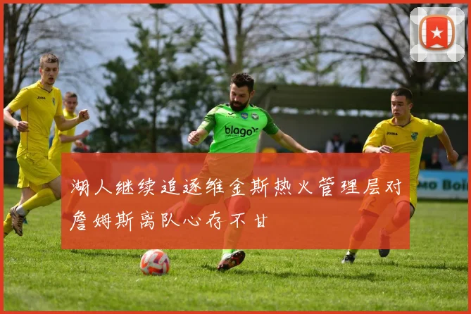 湖人继续追逐维金斯热火管理层对詹姆斯离队心存不甘