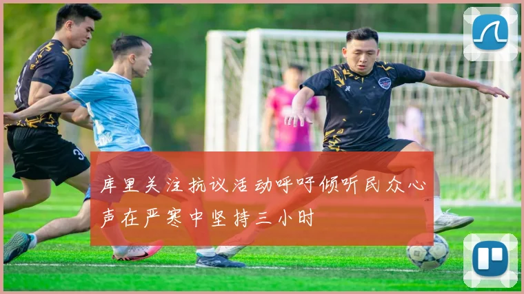 库里关注抗议活动呼吁倾听民众心声在严寒中坚持三小时