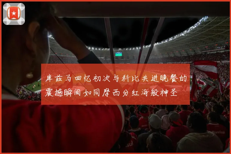 库兹马回忆初次与科比共进晚餐的震撼瞬间如同摩西分红海般神圣