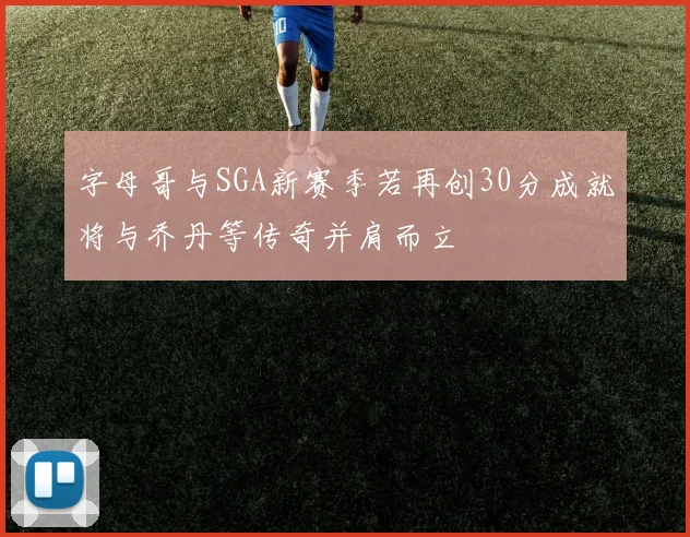 字母哥与SGA新赛季若再创30分成就将与乔丹等传奇并肩而立