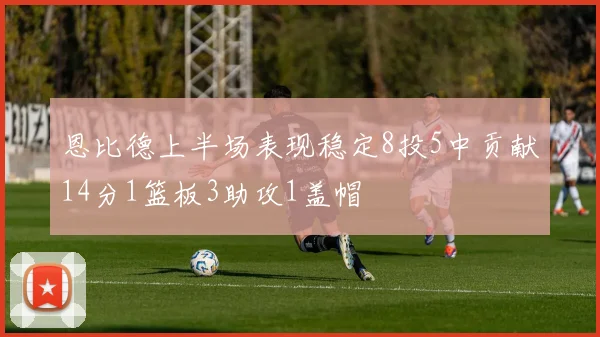 恩比德上半场表现稳定8投5中贡献14分1篮板3助攻1盖帽