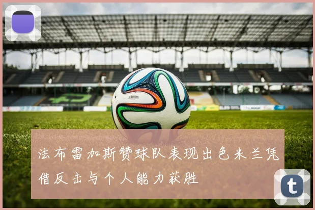 法布雷加斯赞球队表现出色米兰凭借反击与个人能力获胜