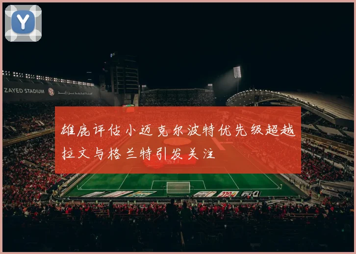 雄鹿评估小迈克尔波特优先级超越拉文与格兰特引发关注