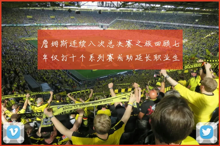 詹姆斯连续八次总决赛之旅回顾七年仅打十个系列赛或助延长职业生涯