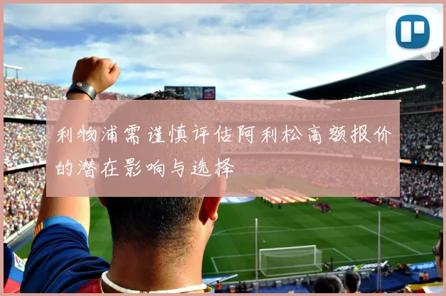 利物浦需谨慎评估阿利松高额报价的潜在影响与选择