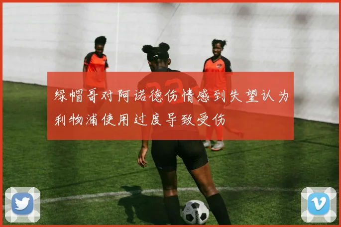 绿帽哥对阿诺德伤情感到失望认为利物浦使用过度导致受伤