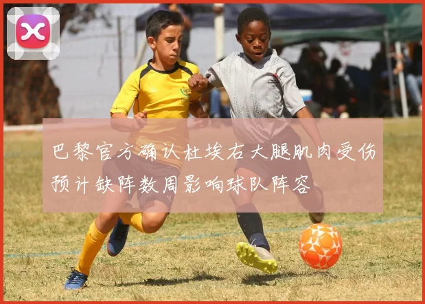 巴黎官方确认杜埃右大腿肌肉受伤预计缺阵数周影响球队阵容