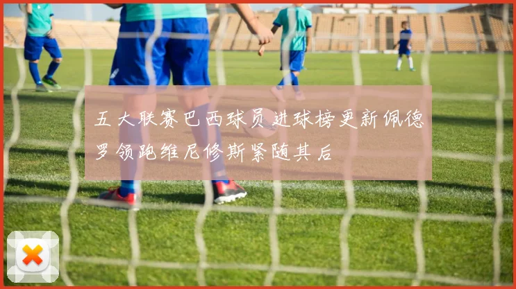 五大联赛巴西球员进球榜更新佩德罗领跑维尼修斯紧随其后