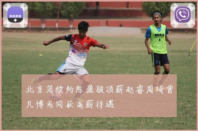 北京若续约陈盈骏顶薪赵睿周琦曾凡博或同获高薪待遇