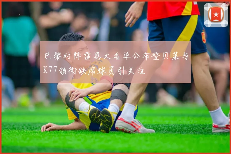 巴黎对阵雷恩大名单公布登贝莱与K77领衔缺席球员引关注
