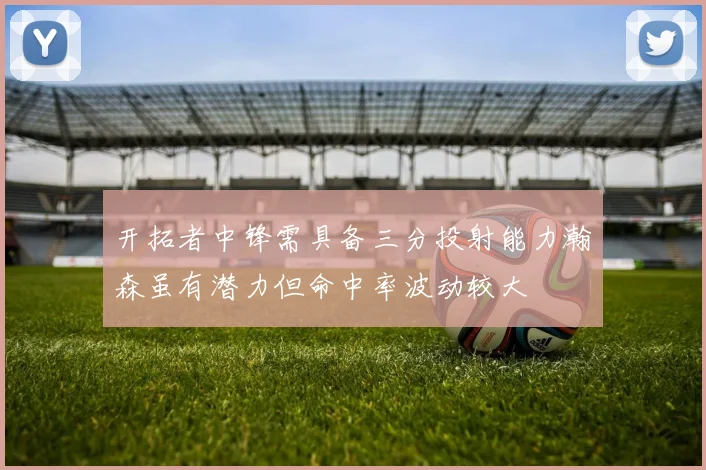 开拓者中锋需具备三分投射能力瀚森虽有潜力但命中率波动较大