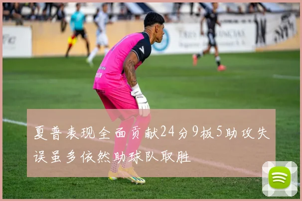 夏普表现全面贡献24分9板5助攻失误虽多依然助球队取胜