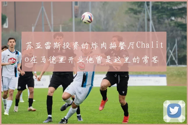 苏亚雷斯投资的炸肉排餐厅Chalito在马德里开业他曾是这里的常客