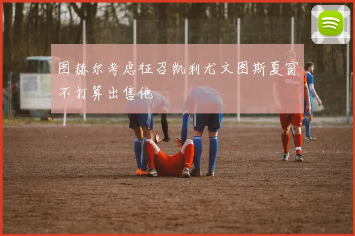 图赫尔考虑征召凯利尤文图斯夏窗不打算出售他