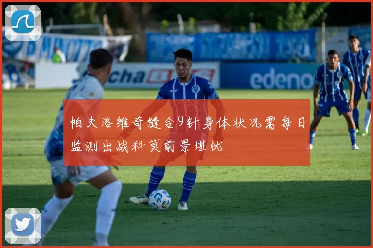 帕夫洛维奇缝合9针身体状况需每日监测出战科莫前景堪忧