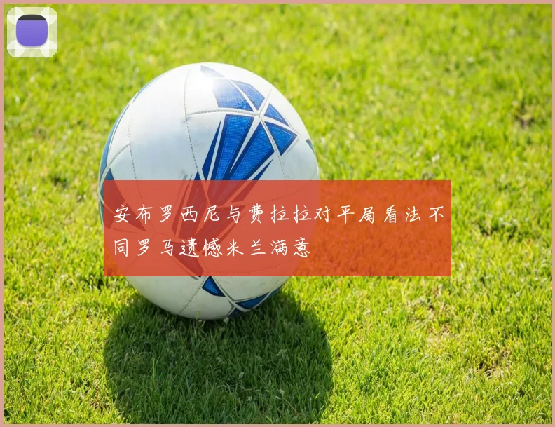 安布罗西尼与费拉拉对平局看法不同罗马遗憾米兰满意