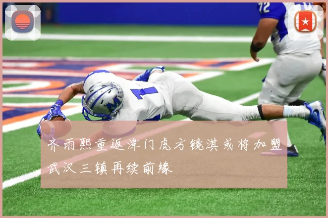 齐雨熙重返津门虎方镜淇或将加盟武汉三镇再续前缘