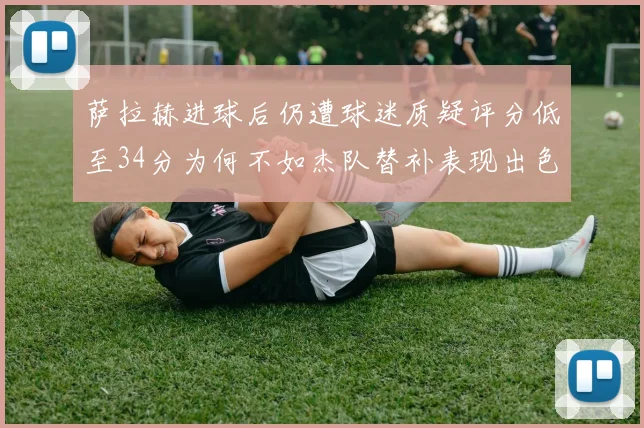 萨拉赫进球后仍遭球迷质疑评分低至34分为何不如杰队替补表现出色