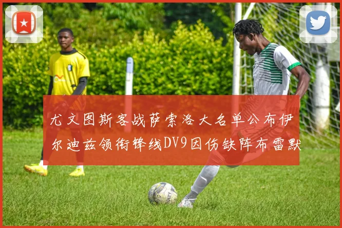 尤文图斯客战萨索洛大名单公布伊尔迪兹领衔锋线DV9因伤缺阵布雷默在列