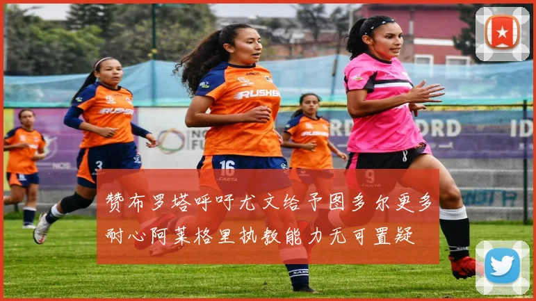 赞布罗塔呼吁尤文给予图多尔更多耐心阿莱格里执教能力无可置疑