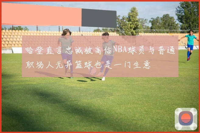 哈登直言忠诚被高估NBA球员与普通职场人无异篮球也是一门生意