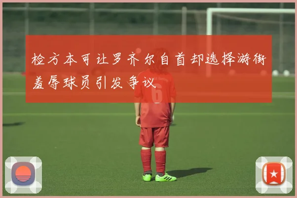 检方本可让罗齐尔自首却选择游街羞辱球员引发争议
